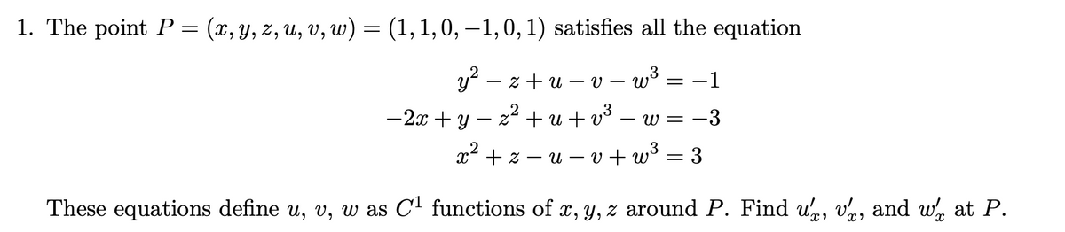 1. The point P = (x, y, z, u, v, w) = (1, 1, 0, -1, 0, 1) satisfies all the equation
y² − z + u − v − w³
-1
w = -3
x² + z −u − v + w³ = 3
These equations define u, v, w as C¹ functions of x, y, z around P. Find uỵ, v, and w, at P.
−2x+y=z²+u+v³
-
=