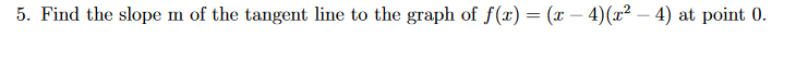 5. Find the slope m of the tangent line to the graph of f(x) = (x − 4)(x² — 4) at point 0.