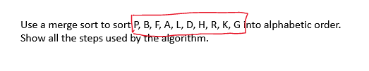 Use a merge sort to sort P, B, F, A, L, D, H, R, K, G into alphabetic order.
Show all the steps used by the algorithm.