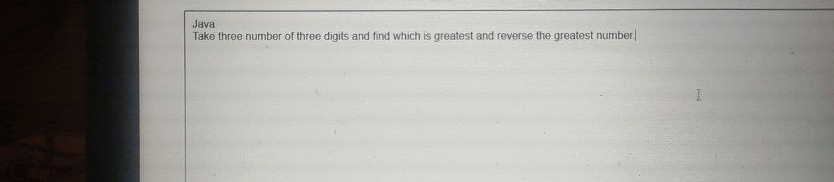 Java
Take three number of three digits and find which is greatest and reverse the greatest number
