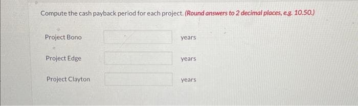 Compute the cash payback period for each project. (Round answers to 2 decimal places, e.g. 10.50.)
Project Bono
Project Edge
Project Clayton
years.
years
years