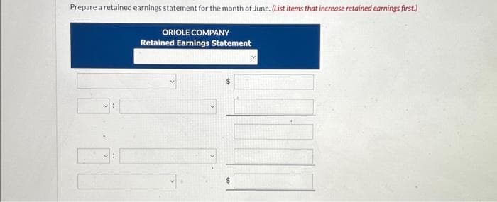 Prepare a retained earnings statement for the month of June. (List items that increase retained earnings first.)
ORIOLE COMPANY
Retained Earnings Statement