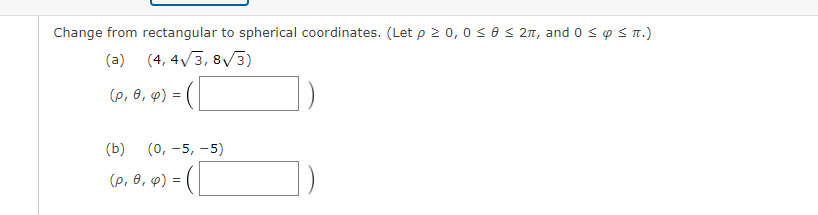 Change from rectangular to spherical coordinates. (Let p 2 0, 0o s0 s 2n, andos oS n.)
(a) (4, 4/3, 8/3)
(p, 0, p) =
(b)
(0, -5, -5)
(p, 0, p) =
