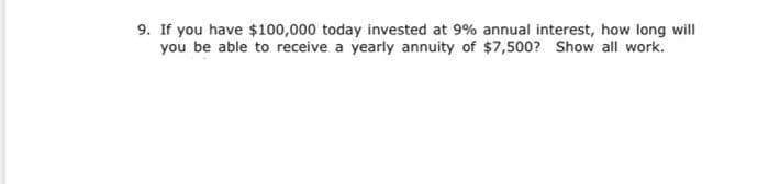 9. If you have $100,000 today invested at 9% annual interest, how long will
you be able to receive a yearly annuity of $7,500? Show all work.