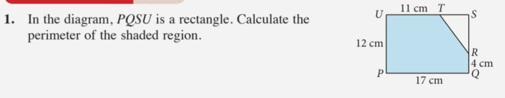 11 cm T
U
1. In the diagram, PQSU is a rectangle. Calculate the
perimeter of the shaded region.
12 cm
4 cm
Q
17 cm
