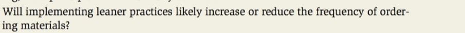 Will implementing leaner practices likely increase or reduce the frequency of order-
ing materials?
