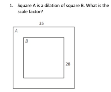 1. Square A is a dilation of square B. What is the
scale factor?
35
A
28
