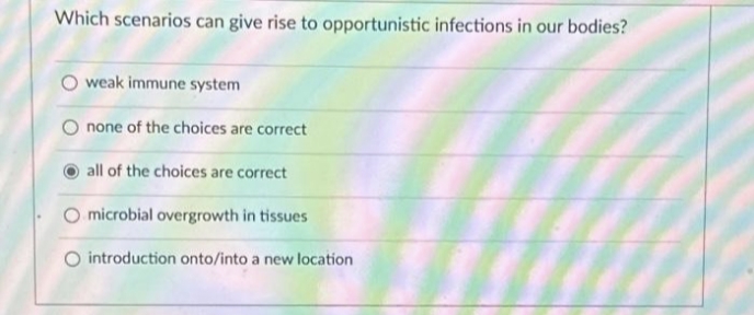 Which scenarios can give rise to opportunistic infections in our bodies?
weak immune system
none of the choices are correct
all of the choices are correct
microbial overgrowth in tissues
O introduction onto/into a new location