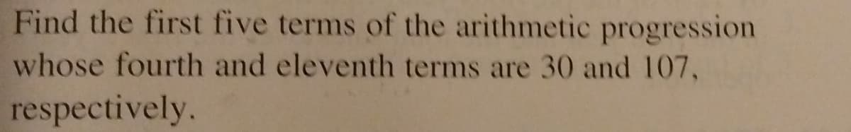 Find the first five terms of the arithmetic progression
whose fourth and eleventh terms are 30 and 107,
respectively.
