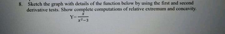 8. Sketch the graph with details of the function below by using the first and second
derivative tests. Show complete computations of relative extremum and concavity.
Y=.
x2-3
