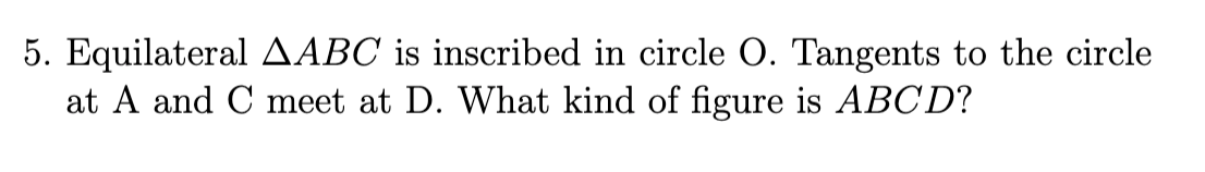 5. Equilateral AABC is inscribed in circle O. Tangents to the circle
at A and C meet at D. What kind of figure is ABCD?