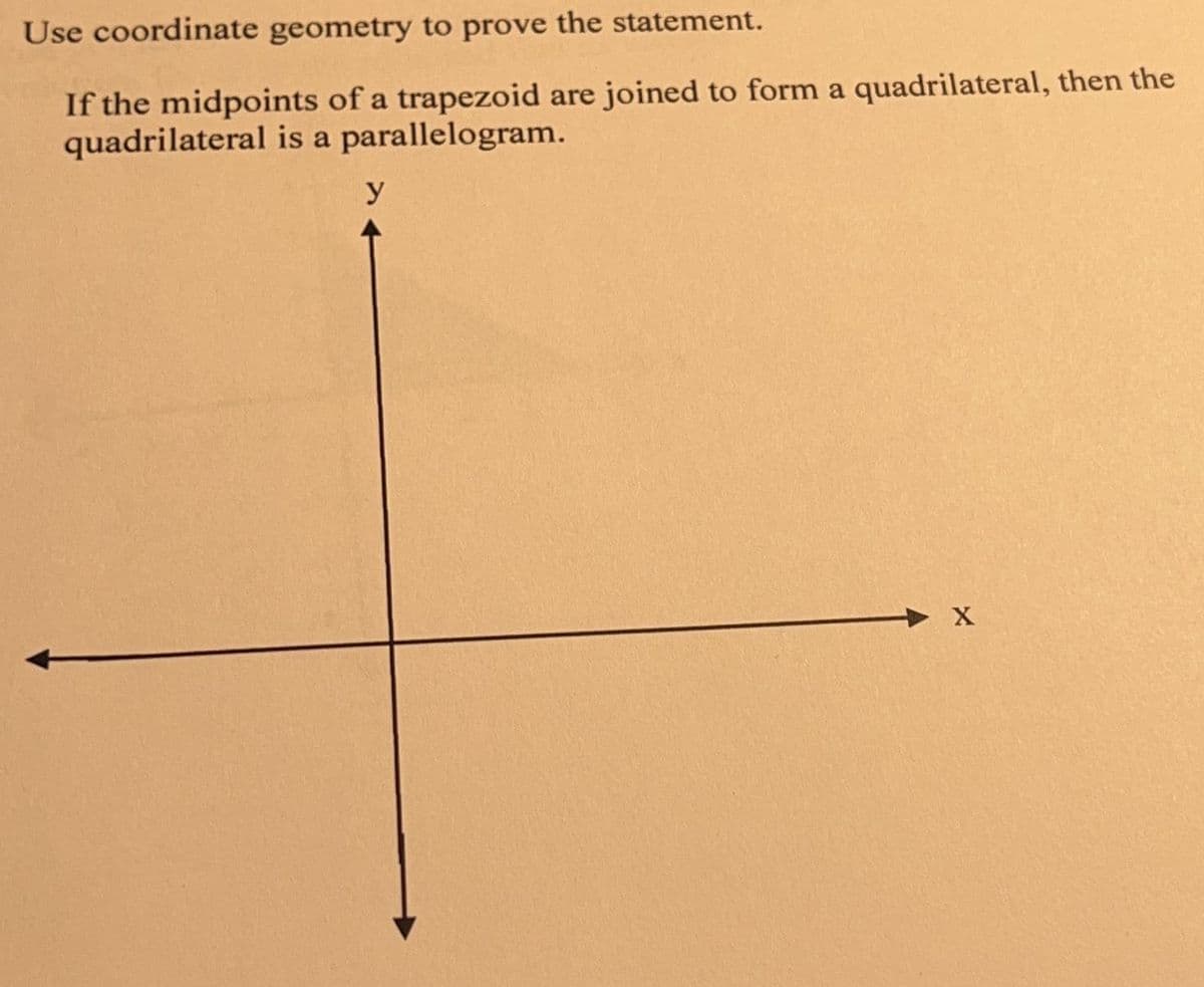 Use coordinate geometry to prove the statement.
If the midpoints of a trapezoid are joined to form a quadrilateral, then the
quadrilateral is a parallelogram.
y
X