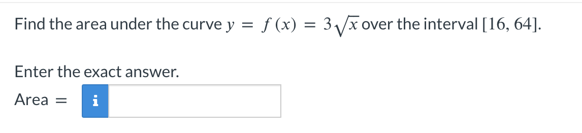 Find the area under the curve y = f (x) = 3√x over the interval [16, 64].
Enter the exact answer.
Area
i
=