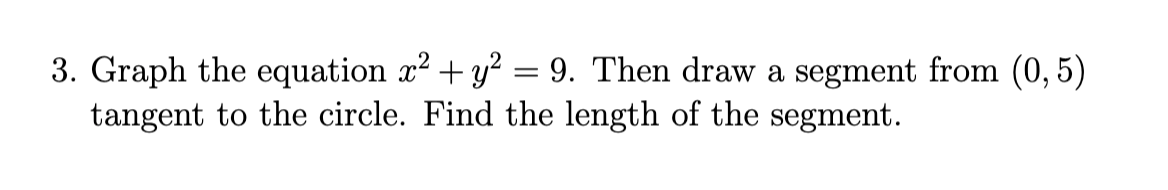 3. Graph the equation x² + y² = 9. Then draw a segment from (0,5)
tangent to the circle. Find the length of the segment.