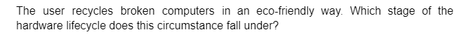 The user recycles broken computers in an eco-friendly way. Which stage of the
hardware lifecycle does this circumstance fall under?