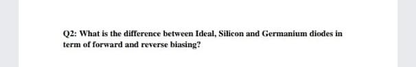 Q2: What is the difference between Ideal, Silicon and Germanium diodes in
term of forward and reverse biasing?
