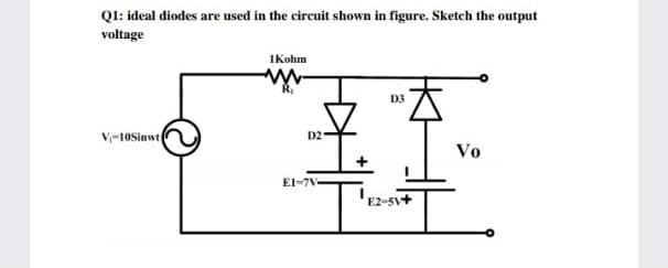 QI: ideal diodes are used in the circuit shown in figure. Sketch the output
voltage
1Kohm
D3
V-10Sinwt
D2
Vo
El-7V
E2-5v+
