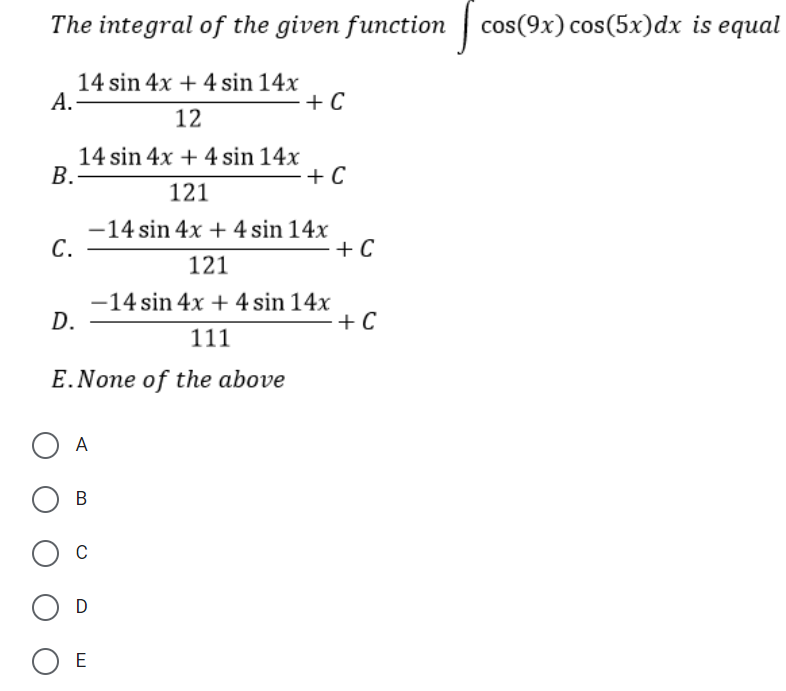 The integral of the given function | cos(9x) cos(5x)dx is equal
14 sin 4x + 4 sin 14x
А.
+ C
12
14 sin 4x + 4 sin 14x
B.
+ C
121
-14 sin 4x + 4 sin 14x
С.
+ C
121
-14 sin 4x + 4 sin 14x
D.
-+ C
111
E.None of the above
O A
C
O E
