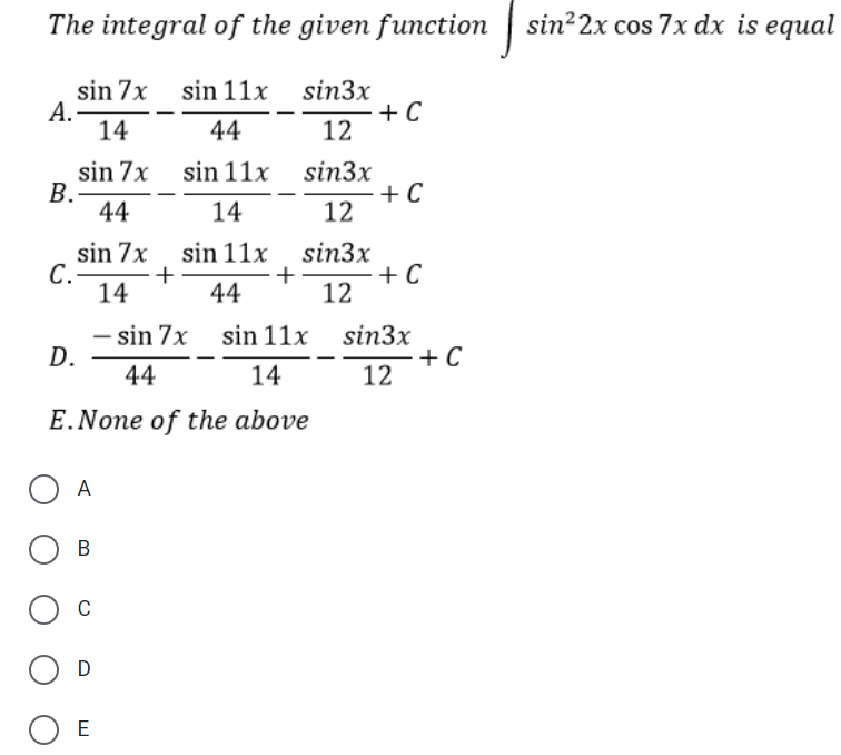 The integral of the given function
sin²2x cos 7x dx is equal
sin 7x sin 11x
А.
14
sin3x
+ C
12
44
sin 7x sin 11x
B.-
44
sin3x
+ C
12
14
C.
14
sin 7x sin 11x
+
44
sin3x
+ C
12
+
- sin 7x sin 11x sin3x
+ C
12
D.
44
14
E.None of the above
A
В
C
ОЕ

