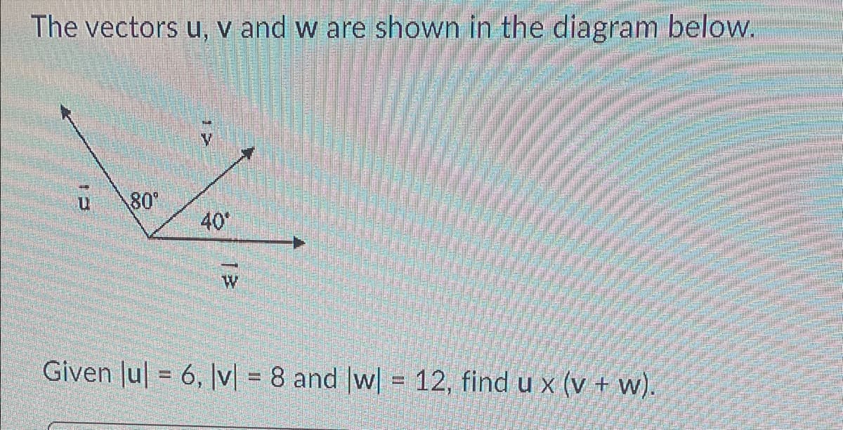 The vectors u, v and w are shown in the diagram below.
80°
40°
Given Jul = 6, |v| = 8 and |w| = 12, find u x (v + w).