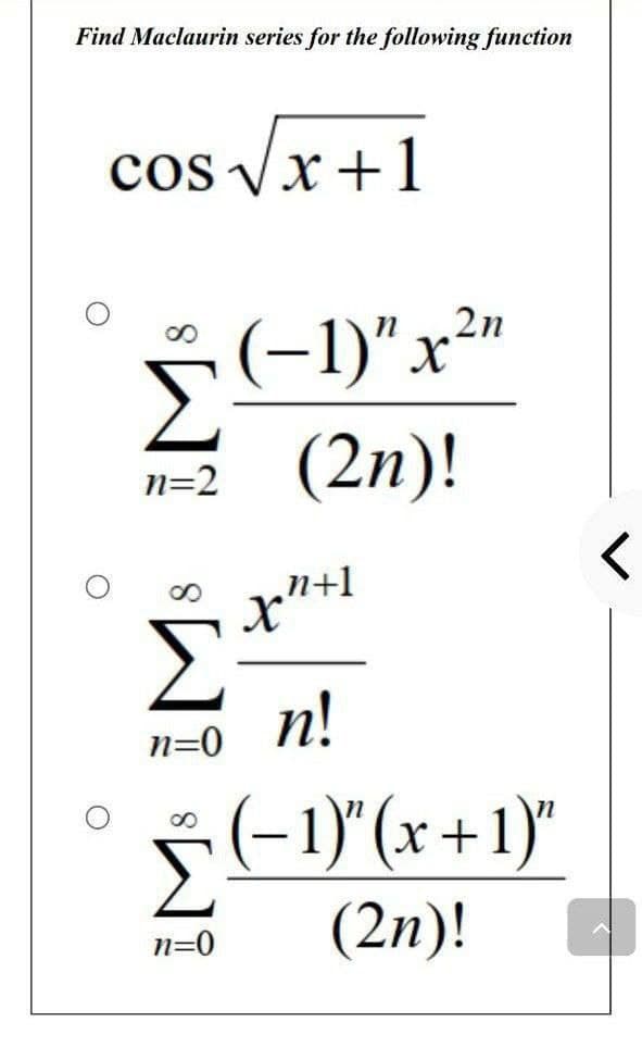 Find Maclaurin series for the following function
cos √√√x+1
O
Σ
n=2
n=0
8
Σ
n=0
2η
(−1)" x 2m
(2η)!
n+1
n!
(−1)"(x +1)"
(2η)!
Γ