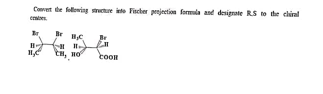 Convert the following structure into Fischer projection formula and designate R.S to the chiral
centres.
Br
H,C
Br
н
ен,
H C
Н
но
Br
н
СООН