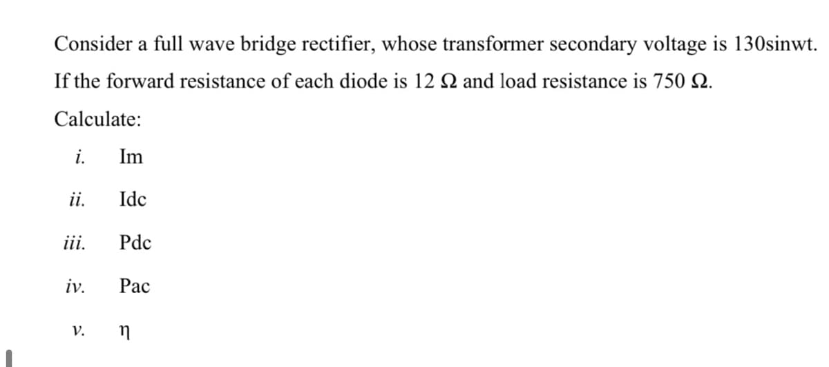 Consider a full wave bridge rectifier, whose transformer secondary voltage is 130sinwt.
If the forward resistance of each diode is 12 Q and load resistance is 750 2.
Calculate:
i.
Im
ii.
Ide
ii.
Pdc
iv.
Рас
v. n
