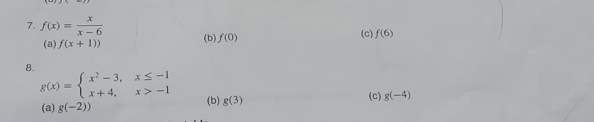 X
x-6
(a) f(x + 1))
7. f(x) =
8.
[x²-3, x≤-1
x + 4,
x>-1
g(x) =
(a) g(-2))
(b) f(0)
(b) g(3)
(c) ƒ(6)
(c) g(-4)