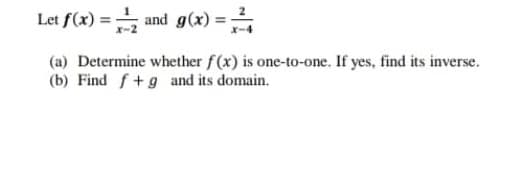 Let f(x) = and g(x) =
(a) Determine whether f(x) is one-to-one. If yes, find its inverse.
(b) Find f+g and its domain.
