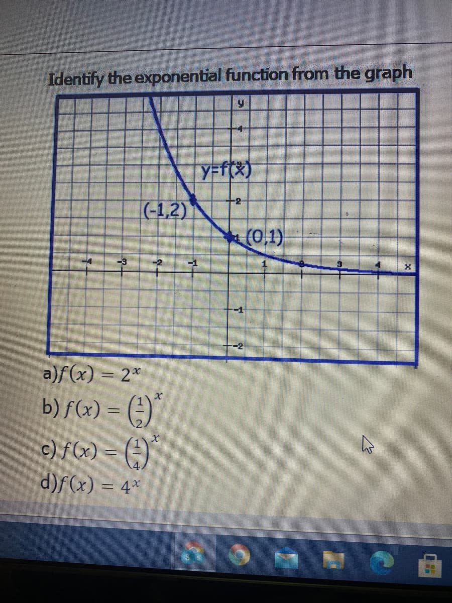 Identify the exponential function from the graph
YFf(x)
(-1,2)
(0,1)
-4
-3
-2
-1
-1
-2
a)f(x) = 2*
b) f(x) = (;)
c) f(x) = (-)
d)f(x) = 4*
:-
