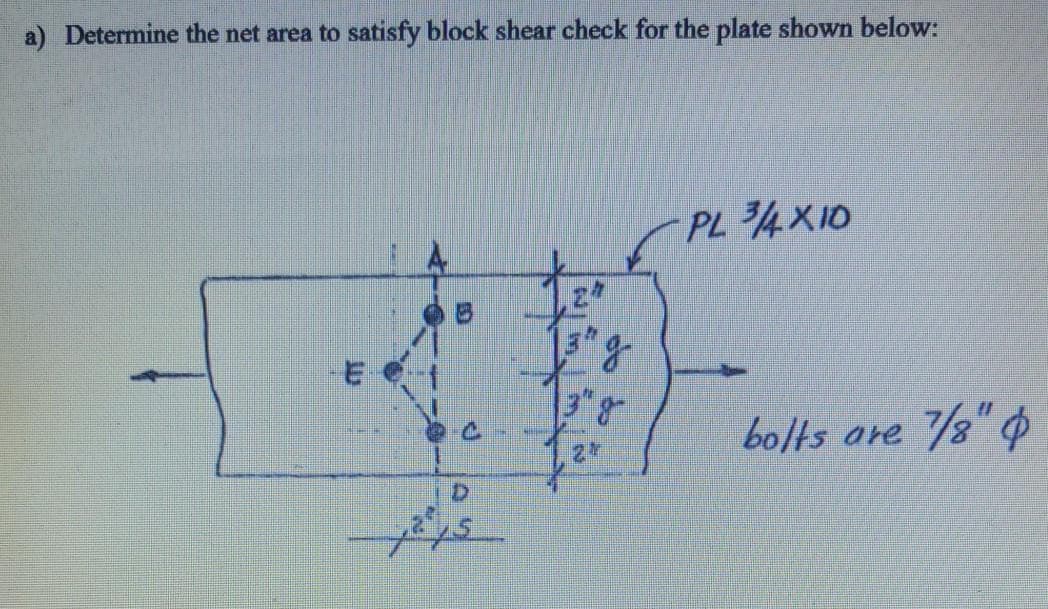 a) Determine the net area to satisfy block shear check for the plate shown below:
PL 4X10
bolts are 8" p
27
