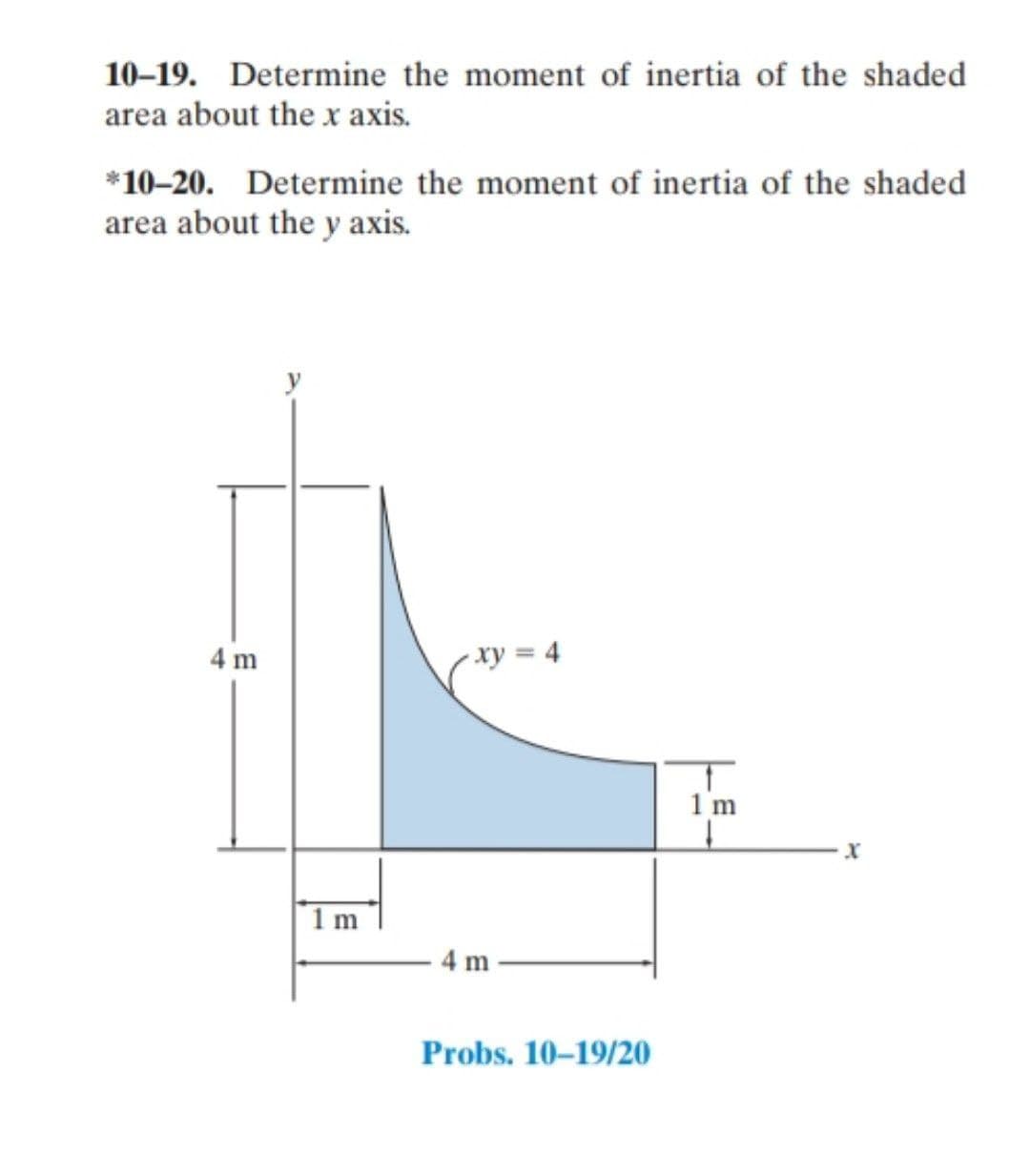 10-19. Determine the moment of inertia of the shaded
area about the x axis.
*10-20. Determine the moment of inertia of the shaded
area about the y axis.
4 m
- xy = 4
1 m
1 m
- 4 m
Probs. 10–19/20
