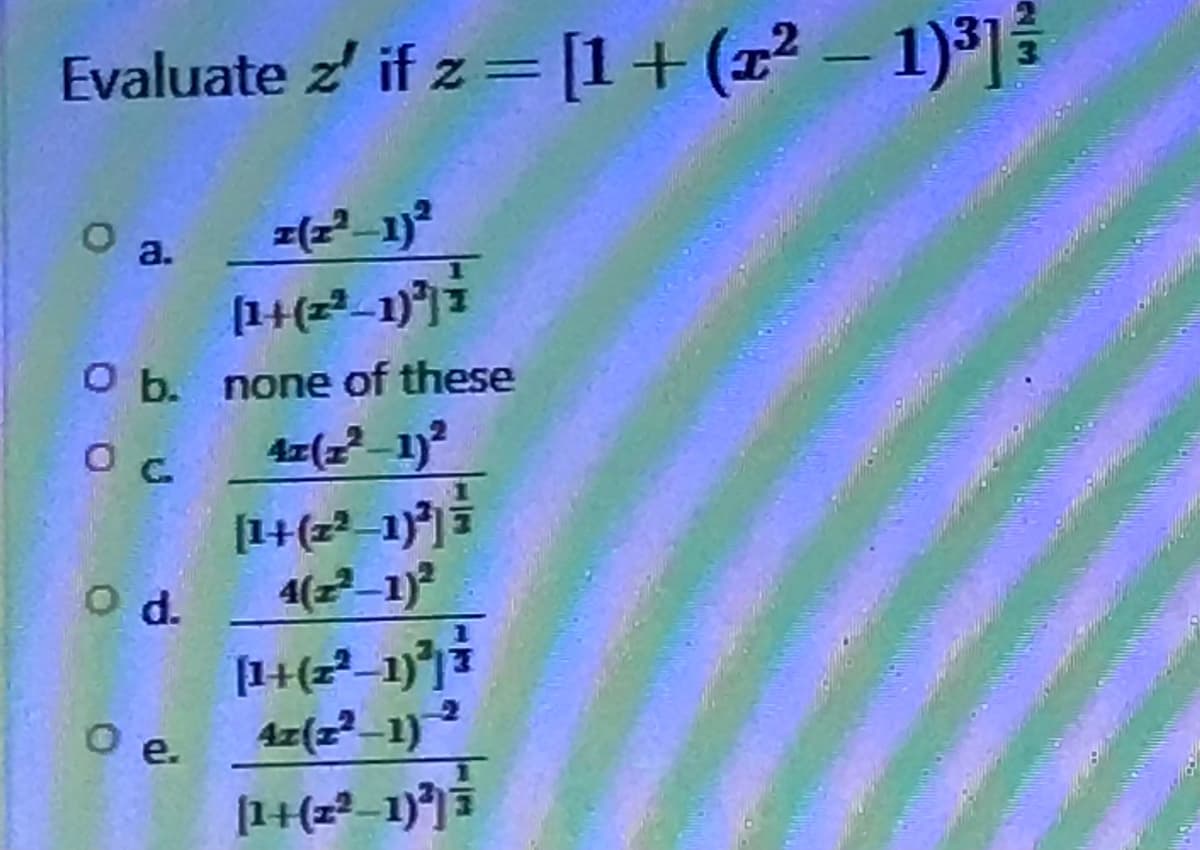 Evaluate z' if z = [1 + (x² − 1)³] ³
O a.
2(2²-1)²
(1+(2²_1)²³) i
O b.
none of these
Ос
41(2²-1)²
[1 + (2²_1)²³) =
4(2²-1)²
[1+(2²_1)}} }
4z(2²-1) 2
[1+(2²-1)³]) i
o d.
0 e.