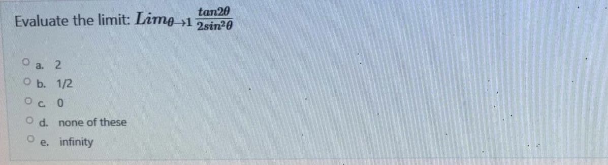 tan20
Evaluate the limit: Lime 12sin²0
O a. 2
O b. 1/2
О с. 0
O d. none of these
O
e. infinity