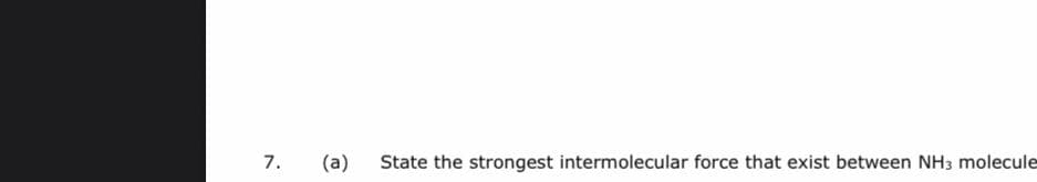 7.
(a)
State the strongest intermolecular force that exist between NH3 molecule
