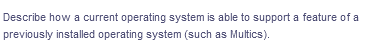 Describe how a current operating system is able to support a feature of a
previously installed operating system (such as Multics).
