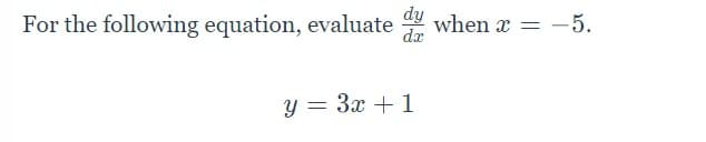 For the following equation, evaluate
dy
dx
when x
-5.
y = 3x + 1
