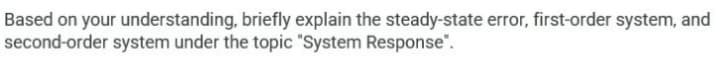 Based on your understanding, briefly explain the steady-state error, first-order system, and
second-order system under the topic "System Response".
