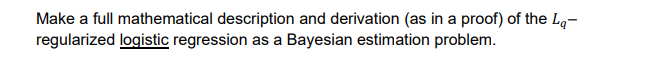 Make a full mathematical description and derivation (as in a proof) of the Lq-
regularized logistic regression as a Bayesian estimation problem.
