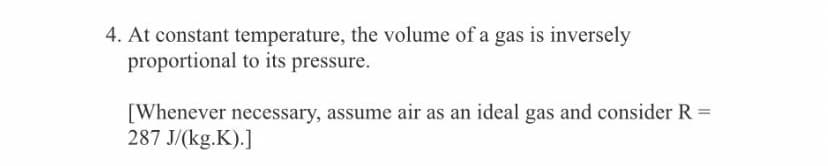 4. At constant temperature, the volume of a gas is inversely
proportional to its pressure.
[Whenever necessary, assume air as an ideal gas and consider R =
287 J/(kg.K).]
