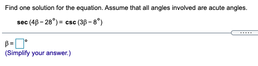 Find one solution for the equation. Assume that all angles involved are acute angles.
sec (4B - 28°) = csc (3ß – 8°)
.....
B =
(Simplify your answer.)
