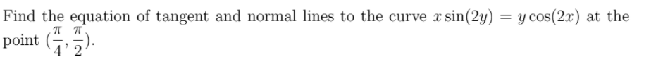 Find the equation of tangent and normal lines to the curve xs
sin(2y) = y cos(2x) at the
ㅠ ㅠ
point (-
4'2
