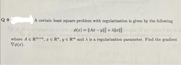 Q 9
A certain least square problem with regularization is given by the following
$(x) = || Az - y|3 +A|||1}
%3D
where A E RmX", x E R", y E Rm and A is a regularization parameter. Find the gradient
Vo(x).
