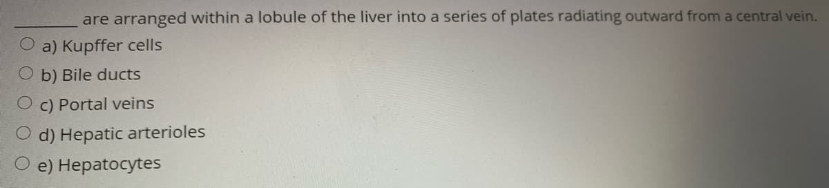 are arranged within a lobule of the liver into a series of plates radiating outward from a central vein.
a) Kupffer cells
b) Bile ducts
c) Portal veins
d) Hepatic arterioles
O e) Hepatocytes
