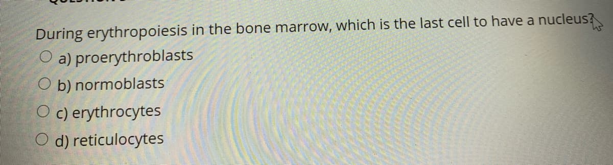 During erythropoiesis in the bone marroW, which is the last cell to have a nucleus?
O a) proerythroblasts
O b) normoblasts
O c) erythrocytes
O d) reticulocytes
