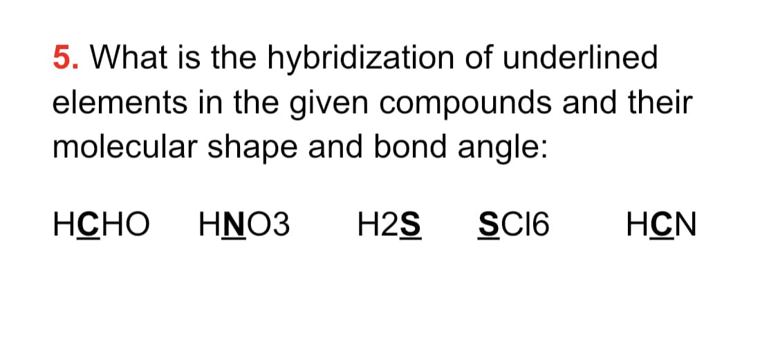 5. What is the hybridization of underlined
elements in the given compounds and their
molecular shape and bond angle:
НСНО
HNO3
H2S
SC16
HCN
