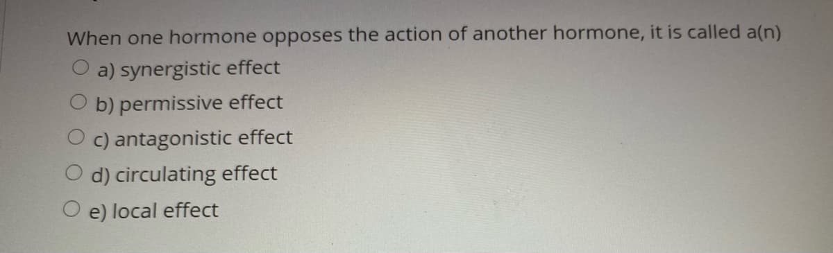 When one hormone opposes the action of another hormone, it is called a(n)
a) synergistic effect
b) permissive effect
c) antagonistic effect
d) circulating effect
O e) local effect
