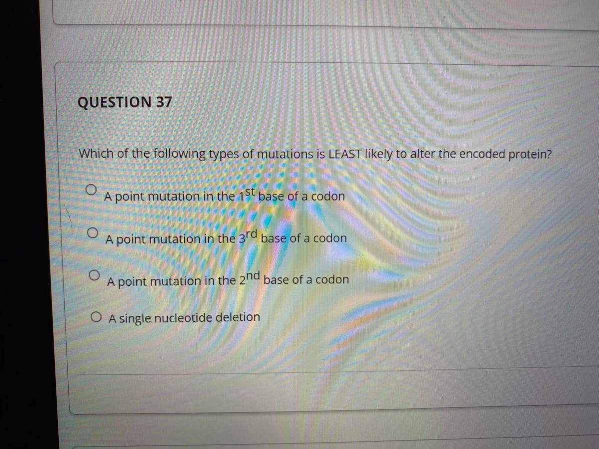 QUESTION 37
Which of the following types of mutations is LEAST likely to alter the encoded protein?
A point mutation in the 1t base of a codon
A point mutation in the 3'd base of a codon
A point mutation in the 2na base of a codon
O A single nucleotide deletion
