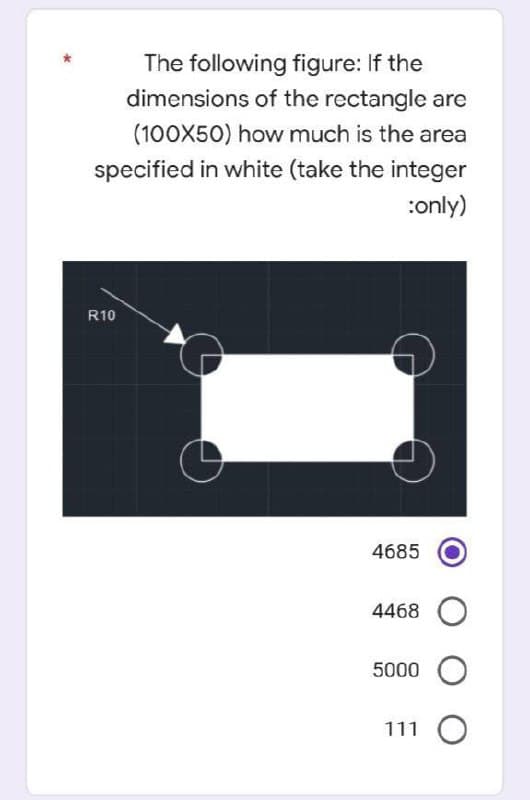 The following figure: If the
dimensions of the rectangle are
(100X50) how much is the area
specified in white (take the integer
:only)
R10
4685
4468 O
5000 O
111 O