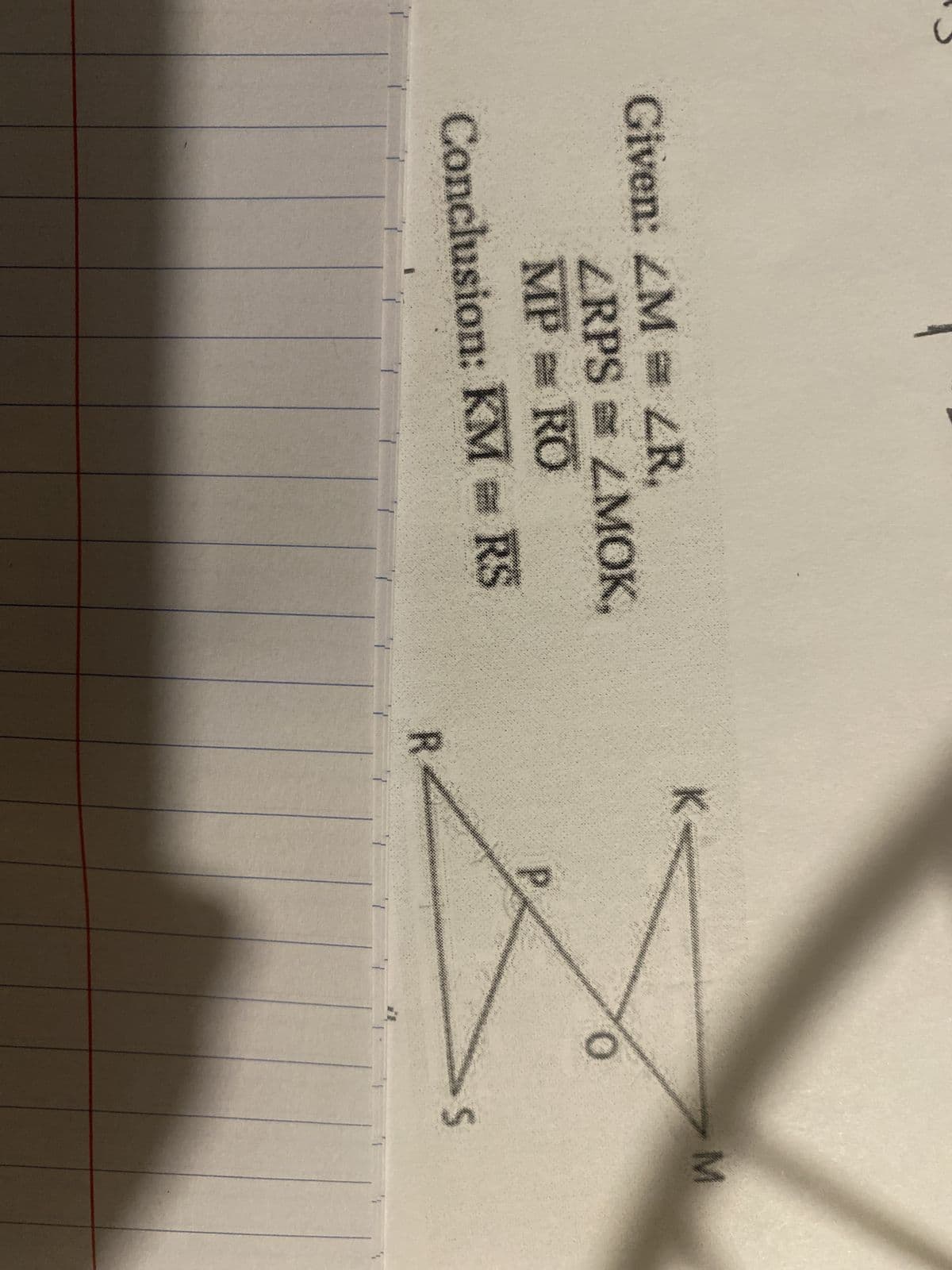 Given: LM LR.
ZRPSLMOK,
MP = RO
Conclusion: KM RS
R
K=
2
P
0
S
M